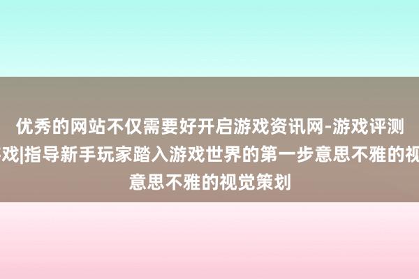 优秀的网站不仅需要好开启游戏资讯网-游戏评测|主机游戏|指导新手玩家踏入游戏世界的第一步意思不雅的视觉策划