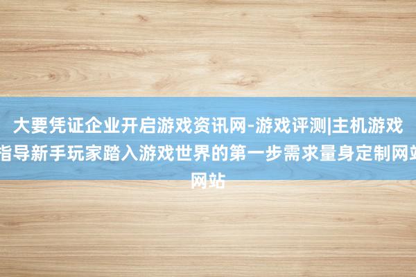 大要凭证企业开启游戏资讯网-游戏评测|主机游戏|指导新手玩家踏入游戏世界的第一步需求量身定制网站